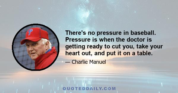 There's no pressure in baseball. Pressure is when the doctor is getting ready to cut you, take your heart out, and put it on a table.