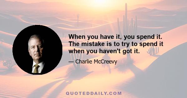 When you have it, you spend it. The mistake is to try to spend it when you haven't got it.