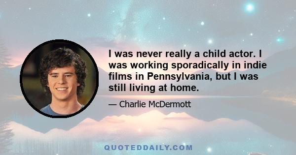 I was never really a child actor. I was working sporadically in indie films in Pennsylvania, but I was still living at home.