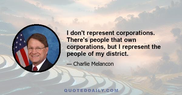 I don't represent corporations. There's people that own corporations, but I represent the people of my district.