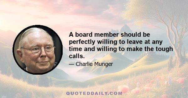 A board member should be perfectly willing to leave at any time and willing to make the tough calls.