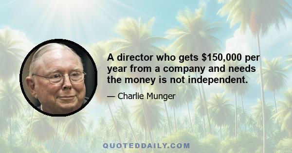 A director who gets $150,000 per year from a company and needs the money is not independent.