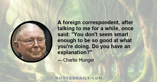 A foreign correspondent, after talking to me for a while, once said: You don't seem smart enough to be so good at what you're doing. Do you have an explanation?