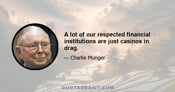 A lot of our respected financial institutions are just casinos in drag.