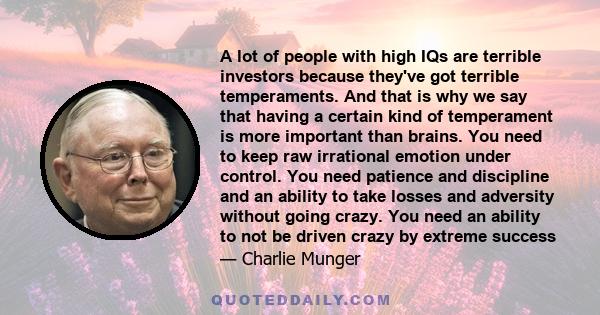 A lot of people with high IQs are terrible investors because they've got terrible temperaments. And that is why we say that having a certain kind of temperament is more important than brains. You need to keep raw