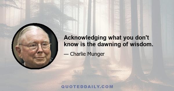 Acknowledging what you don't know is the dawning of wisdom.