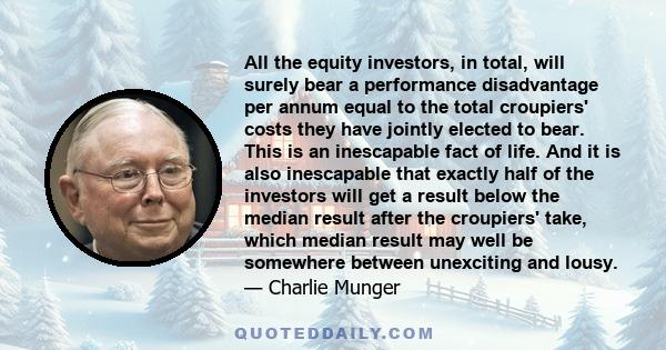 All the equity investors, in total, will surely bear a performance disadvantage per annum equal to the total croupiers' costs they have jointly elected to bear. This is an inescapable fact of life. And it is also