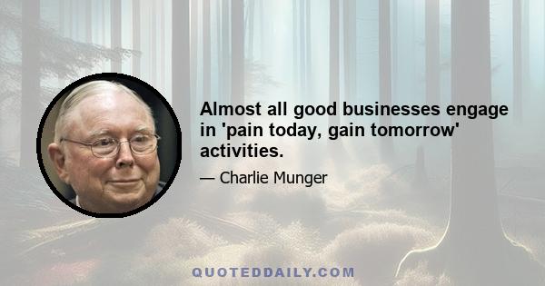 Almost all good businesses engage in 'pain today, gain tomorrow' activities.