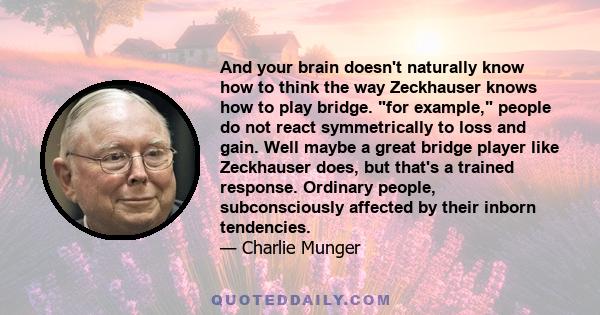 And your brain doesn't naturally know how to think the way Zeckhauser knows how to play bridge. for example, people do not react symmetrically to loss and gain. Well maybe a great bridge player like Zeckhauser does, but 