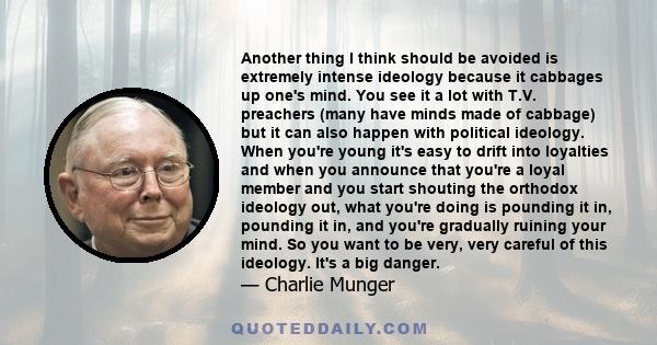 Another thing I think should be avoided is extremely intense ideology because it cabbages up one's mind. You see it a lot with T.V. preachers (many have minds made of cabbage) but it can also happen with political