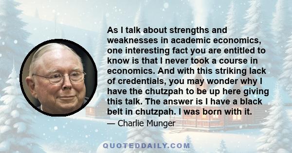 As I talk about strengths and weaknesses in academic economics, one interesting fact you are entitled to know is that I never took a course in economics. And with this striking lack of credentials, you may wonder why I