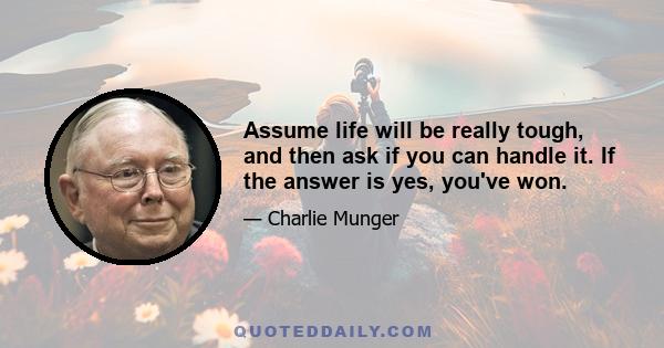 Assume life will be really tough, and then ask if you can handle it. If the answer is yes, you've won.