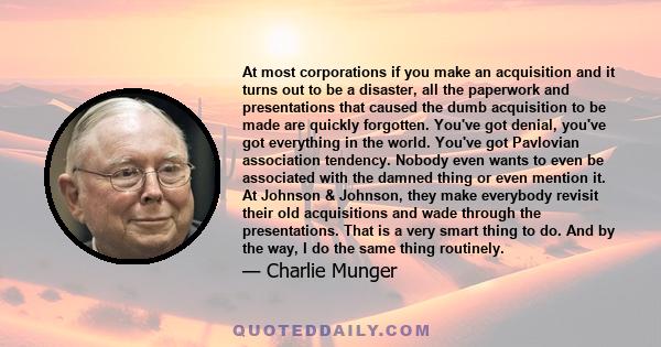 At most corporations if you make an acquisition and it turns out to be a disaster, all the paperwork and presentations that caused the dumb acquisition to be made are quickly forgotten. You've got denial, you've got