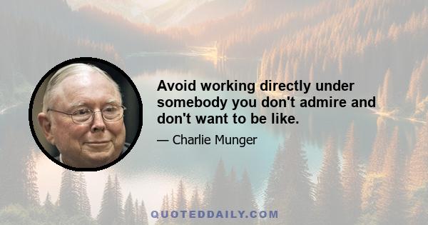 Avoid working directly under somebody you don't admire and don't want to be like.