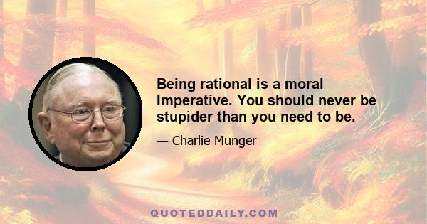 Being rational is a moral Imperative. You should never be stupider than you need to be.