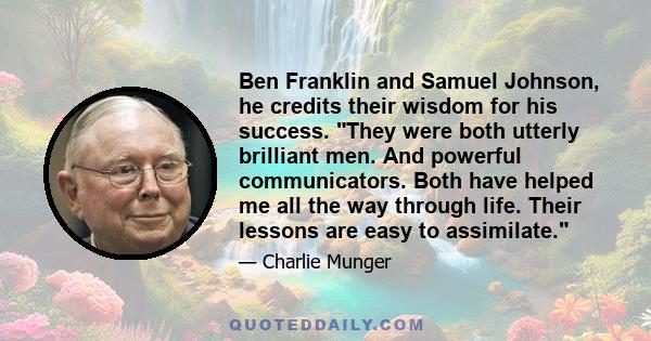 Ben Franklin and Samuel Johnson, he credits their wisdom for his success. They were both utterly brilliant men. And powerful communicators. Both have helped me all the way through life. Their lessons are easy to