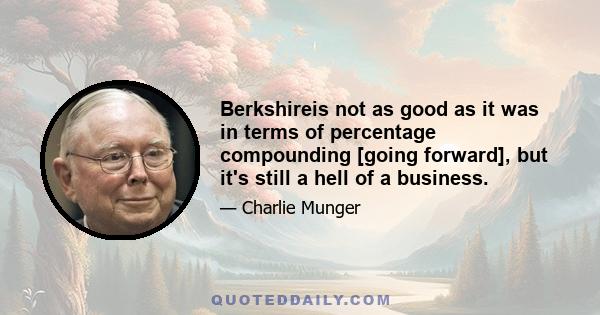 Berkshireis not as good as it was in terms of percentage compounding [going forward], but it's still a hell of a business.