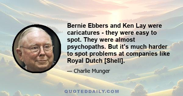 Bernie Ebbers and Ken Lay were caricatures - they were easy to spot. They were almost psychopaths. But it's much harder to spot problems at companies like Royal Dutch [Shell].