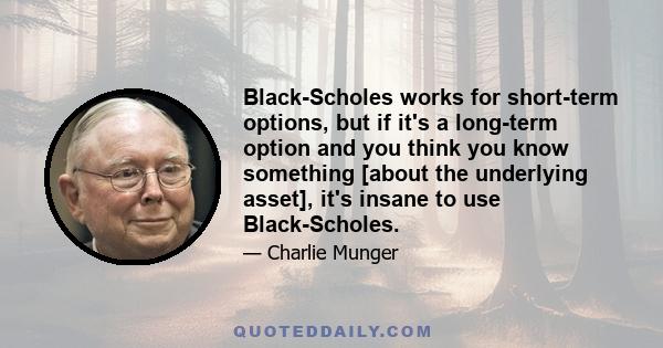 Black-Scholes works for short-term options, but if it's a long-term option and you think you know something [about the underlying asset], it's insane to use Black-Scholes.