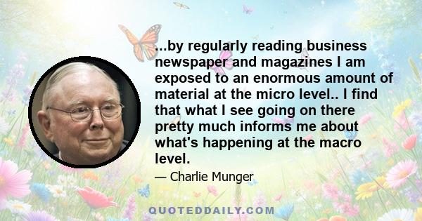 ...by regularly reading business newspaper and magazines I am exposed to an enormous amount of material at the micro level.. I find that what I see going on there pretty much informs me about what's happening at the