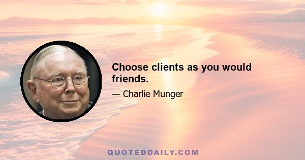 Choose clients as you would friends.