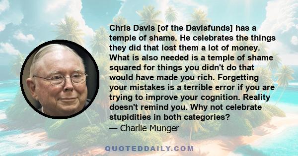 Chris Davis [of the Davisfunds] has a temple of shame. He celebrates the things they did that lost them a lot of money. What is also needed is a temple of shame squared for things you didn't do that would have made you