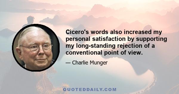 Cicero's words also increased my personal satisfaction by supporting my long-standing rejection of a conventional point of view.