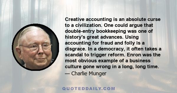 Creative accounting is an absolute curse to a civilization. One could argue that double-entry bookkeeping was one of history's great advances. Using accounting for fraud and folly is a disgrace. In a democracy, it often 