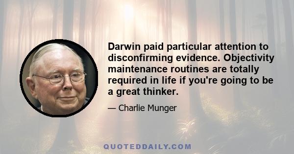 Darwin paid particular attention to disconfirming evidence. Objectivity maintenance routines are totally required in life if you're going to be a great thinker.