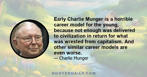 Early Charlie Munger is a horrible career model for the young, because not enough was delivered to civilization in return for what was wrested from capitalism. And other similar career models are even worse.