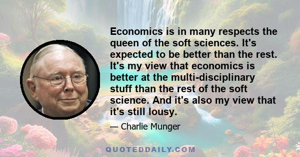 Economics is in many respects the queen of the soft sciences. It's expected to be better than the rest. It's my view that economics is better at the multi-disciplinary stuff than the rest of the soft science. And it's