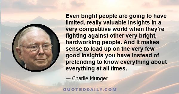 Even bright people are going to have limited, really valuable insights in a very competitive world when they're fighting against other very bright, hardworking people. And it makes sense to load up on the very few good