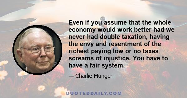 Even if you assume that the whole economy would work better had we never had double taxation, having the envy and resentment of the richest paying low or no taxes screams of injustice. You have to have a fair system.