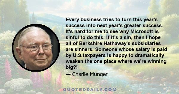 Every business tries to turn this year's success into next year's greater success. It's hard for me to see why Microsoft is sinful to do this. If it's a sin, then I hope all of Berkshire Hathaway's subsidiaries are