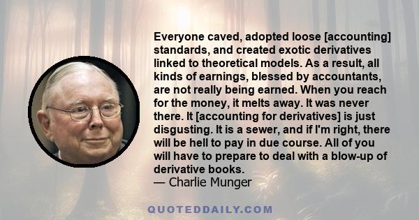 Everyone caved, adopted loose [accounting] standards, and created exotic derivatives linked to theoretical models. As a result, all kinds of earnings, blessed by accountants, are not really being earned. When you reach