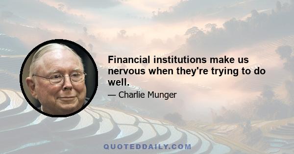 Financial institutions make us nervous when they're trying to do well.