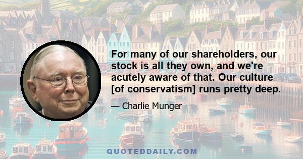 For many of our shareholders, our stock is all they own, and we're acutely aware of that. Our culture [of conservatism] runs pretty deep.