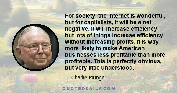 For society, the Internet is wonderful, but for capitalists, it will be a net negative. It will increase efficiency, but lots of things increase efficiency without increasing profits. It is way more likely to make