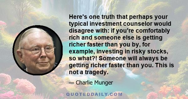 Here's one truth that perhaps your typical investment counselor would disagree with: if you're comfortably rich and someone else is getting richer faster than you by, for example, investing in risky stocks, so what?!