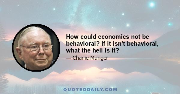 How could economics not be behavioral? If it isn't behavioral, what the hell is it?