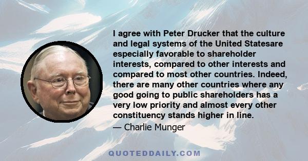 I agree with Peter Drucker that the culture and legal systems of the United Statesare especially favorable to shareholder interests, compared to other interests and compared to most other countries. Indeed, there are