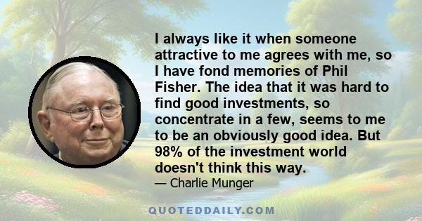 I always like it when someone attractive to me agrees with me, so I have fond memories of Phil Fisher. The idea that it was hard to find good investments, so concentrate in a few, seems to me to be an obviously good