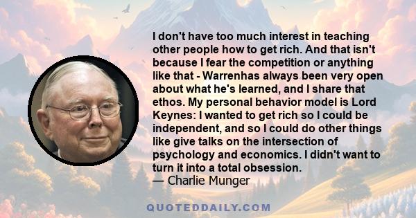 I don't have too much interest in teaching other people how to get rich. And that isn't because I fear the competition or anything like that - Warrenhas always been very open about what he's learned, and I share that