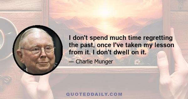 I don't spend much time regretting the past, once I've taken my lesson from it. I don't dwell on it.