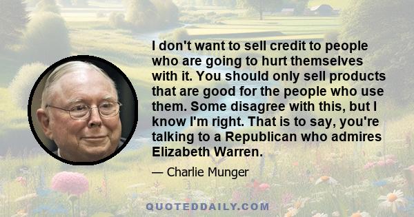 I don't want to sell credit to people who are going to hurt themselves with it. You should only sell products that are good for the people who use them. Some disagree with this, but I know I'm right. That is to say,