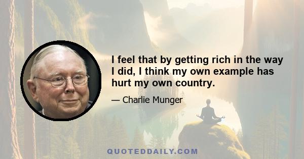 I feel that by getting rich in the way I did, I think my own example has hurt my own country.