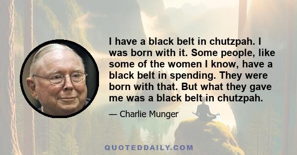 I have a black belt in chutzpah. I was born with it. Some people, like some of the women I know, have a black belt in spending. They were born with that. But what they gave me was a black belt in chutzpah.