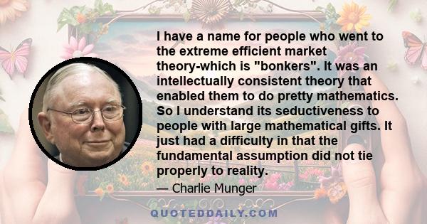 I have a name for people who went to the extreme efficient market theory-which is bonkers. It was an intellectually consistent theory that enabled them to do pretty mathematics. So I understand its seductiveness to