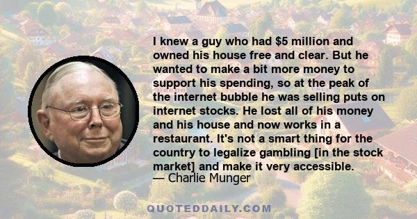 I knew a guy who had $5 million and owned his house free and clear. But he wanted to make a bit more money to support his spending, so at the peak of the internet bubble he was selling puts on internet stocks. He lost