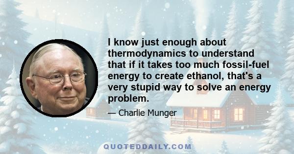 I know just enough about thermodynamics to understand that if it takes too much fossil-fuel energy to create ethanol, that's a very stupid way to solve an energy problem.